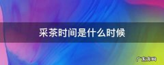 采茶时间是什么时候 采茶的时间一般是什么时候
