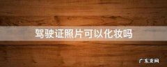 驾驶证照片可以化妆吗 驾驶证的照片可以化妆吗