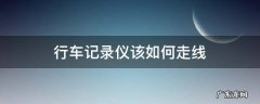 行车记录仪该如何走线 行车记录仪一般怎么走线