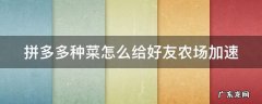 拼多多种菜怎么给好友农场加速 拼多多种菜怎么给好友农场加速提现
