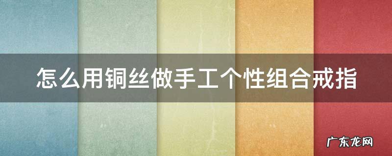 怎么用铜丝做手工个性组合戒指