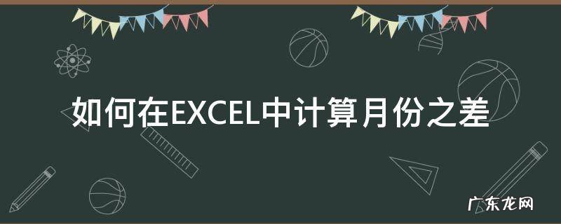 怎么计算月份之差 如何在EXCEL中计算月份之差