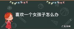小学生喜欢一个女孩子怎么办 喜欢一个女孩子怎么办