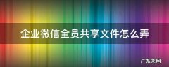 企业微信全员共享文件怎么弄 企业微信文件共享怎么设置