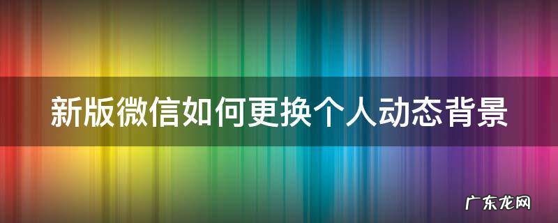 新版微信如何更换个人动态背景 新版微信怎么换动态背景
