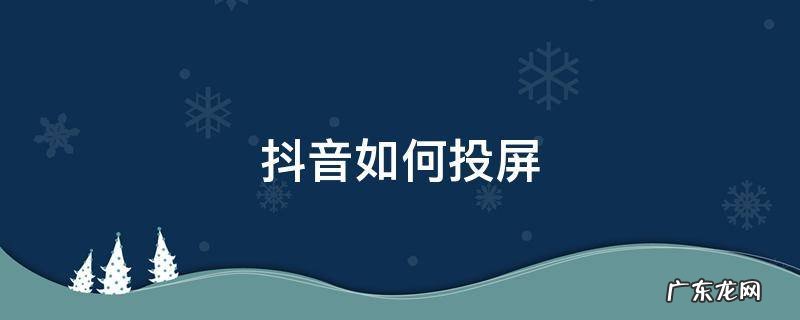 抖音如何投屏 抖音如何投屏到电视机上全屏播放