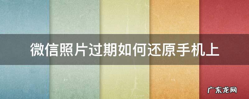 微信照片过期如何还原手机上 安卓微信照片过期如何还原