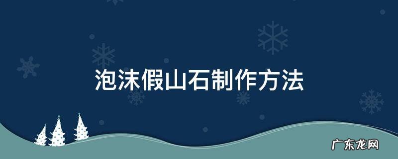 泡沫假石头制作方法 泡沫假山石制作方法