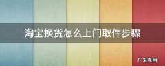 淘宝上门取件换货流程 淘宝换货怎么上门取件步骤