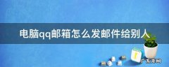 电脑qq邮箱怎样发邮件给别人 电脑qq邮箱怎么发邮件给别人