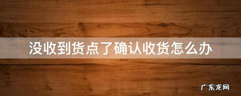 没收到货点了确认收货怎么办 淘宝没收到货点了确认收货怎么办