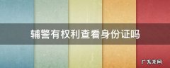 辅警有权利查看身份证吗 辅警可以查看身份证么