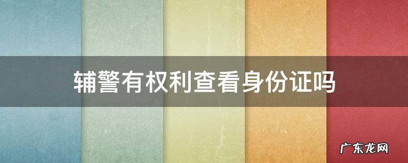 辅警有权利查看身份证吗 辅警可以查看身份证么
