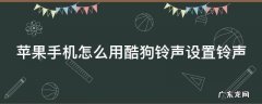 苹果手机怎么用酷狗铃声设置铃声 苹果手机怎么用酷狗铃声设置铃声歌曲