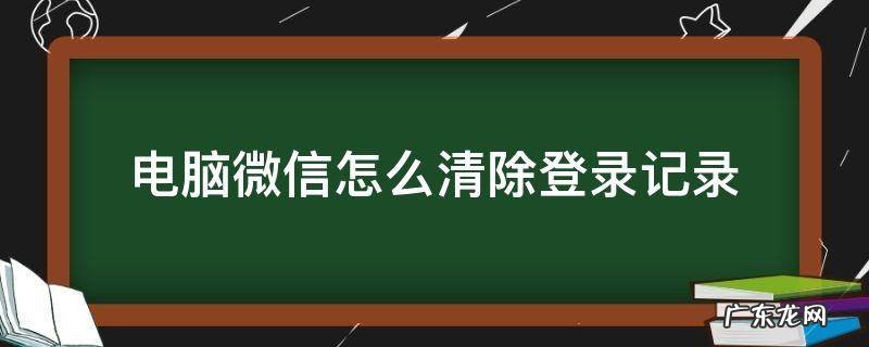 电脑微信怎么清除登录记录 微信电脑上怎么清除登录记录