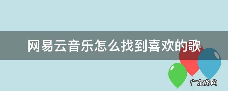 网易云音乐怎么找到自己喜欢的歌 网易云音乐怎么找到喜欢的歌