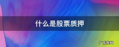 什么是股票质押式回购交易融资 什么是股票质押