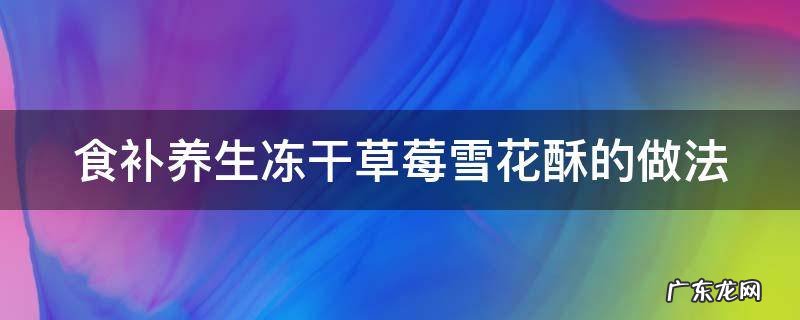 食补养生冻干草莓雪花酥的做法 冻干草莓雪花酥怎么保持脆