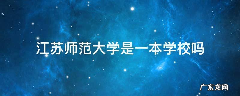 江苏师范大学属于一本吗? 江苏师范大学是一本学校吗