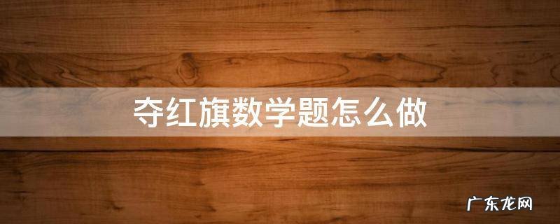 夺红旗数学题怎么做出发7X60 夺红旗数学题怎么做