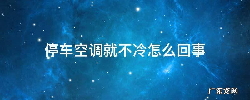 停车空调就不冷怎么回事 为什么一停车空调就不制冷了