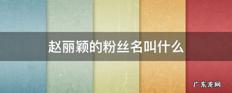 赵丽颖的粉丝名叫什么应援色是什么 赵丽颖的粉丝名叫什么