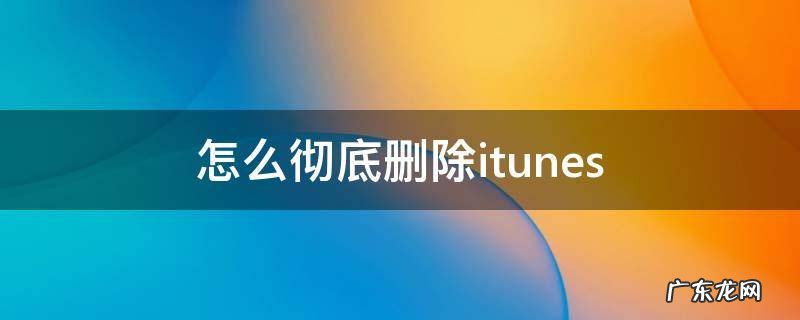 怎么彻底删除itunes 怎么彻底删除itunes里的备份