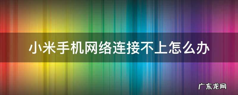 小米手机网络连接不上怎么办 小米手机网络连接不上怎么回事
