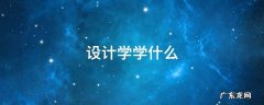 大学设计学学什么 设计学学什么