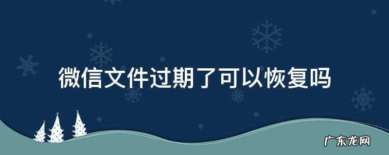 微信过期文件能恢复吗 微信文件过期了可以恢复吗