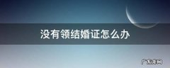 没有领结婚证怎么办理出生证明 没有领结婚证怎么办