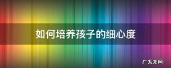 如何培养孩子的细心度 怎样培养一个孩子的细心