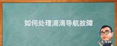 滴滴自带导航老是出错怎么办 如何处理滴滴导航故障