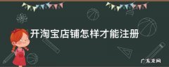 淘宝开店怎么注册店铺 开淘宝店铺怎样才能注册