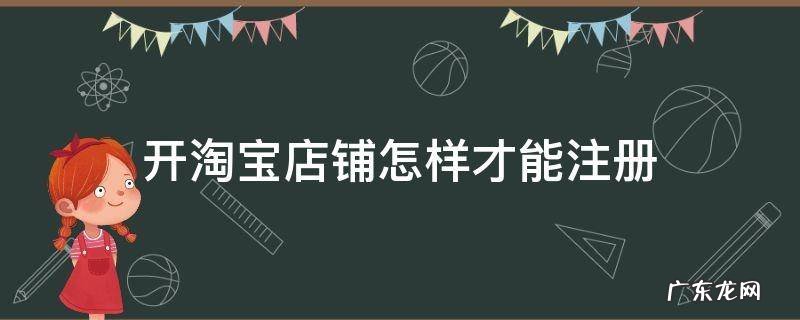 淘宝开店怎么注册店铺 开淘宝店铺怎样才能注册