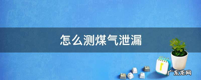 怎么测试煤气泄漏 怎么测煤气泄漏
