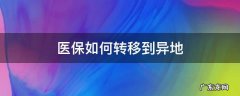 医保如何转移到异地就医 医保如何转移到异地