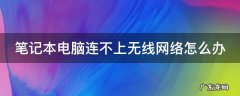 笔记本电脑连不上无线网络怎么办 笔记本电脑连不上无线网怎么回事?