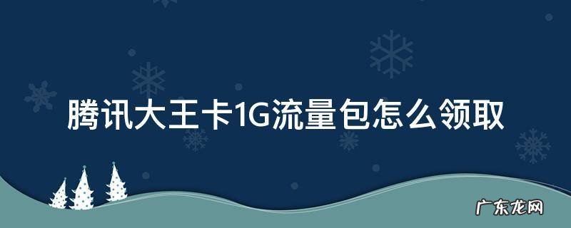 腾讯大王卡1g通用流量怎么领 腾讯大王卡1G流量包怎么领取