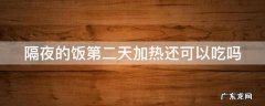 隔夜的饭第二天加热还可以吃吗 隔夜的饭第二天加热还可以吃吗
