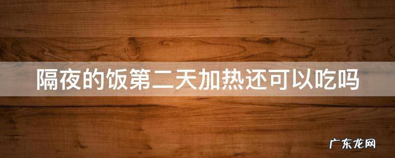隔夜的饭第二天加热还可以吃吗 隔夜的饭第二天加热还可以吃吗