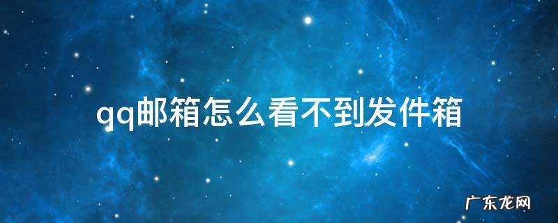 为什么qq邮箱看不了已发送的邮箱 qq邮箱怎么看不到发件箱