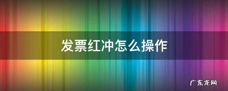 进项发票红冲怎么操作 发票红冲怎么操作
