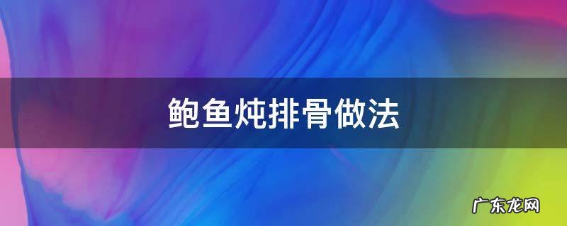 排骨炖鲍鱼的做法 鲍鱼炖排骨做法