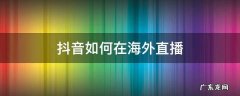 抖音如何在海外直播 抖音如何在海外直播,操作办法