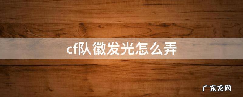 cf队徽光圈怎么弄的 cf队徽发光怎么弄