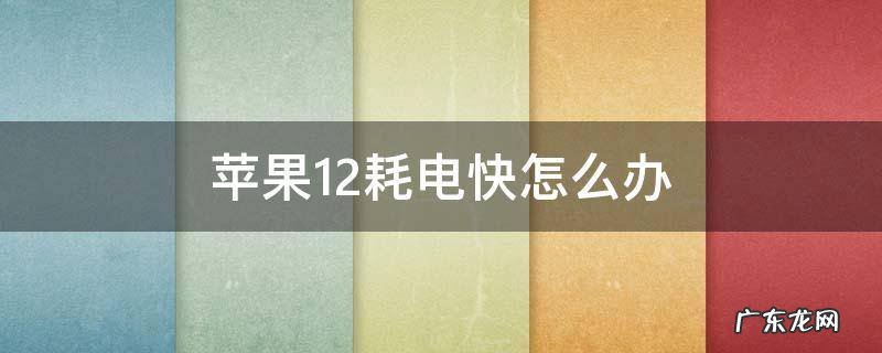 苹果12耗电快怎么办 苹果12耗电快怎么解决