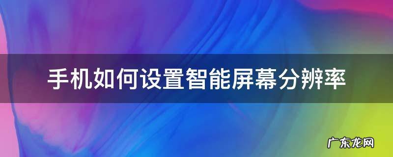 手机屏幕分辨率怎么设置 手机如何设置智能屏幕分辨率