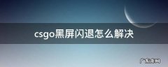 csgo 黑屏 闪退 csgo黑屏闪退怎么解决