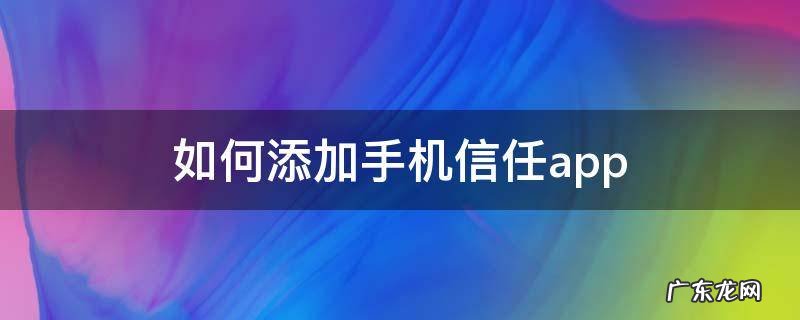 安卓怎么添加信任 如何添加手机信任app